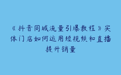 《抖音同城流量引爆教程》实体门店如何运用短视频和直播提升销量-51自学联盟