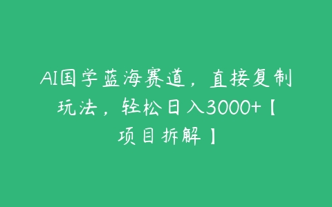 AI国学蓝海赛道，直接复制玩法，轻松日入3000+【项目拆解】百度网盘下载