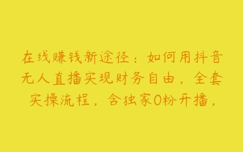 在线赚钱新途径：如何用抖音无人直播实现财务自由，全套实操流程，含独家0粉开播，不实名开播新技术【项目拆解】百度网盘下载