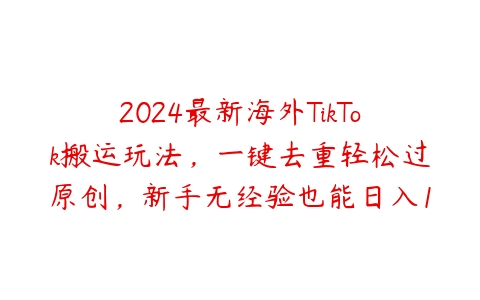 2024最新海外TikTok搬运玩法，一键去重轻松过原创，新手无经验也能日入1k【项目拆解】百度网盘下载