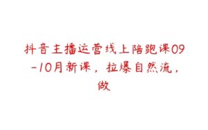 抖音主播运营线上陪跑课09-10月新课，拉爆自然流，做-51自学联盟