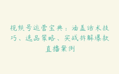视频号运营宝典：涵盖话术技巧、选品策略、实战拆解爆款直播案例百度网盘下载