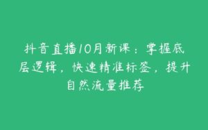 抖音直播10月新课：掌握底层逻辑，快速精准标签，提升自然流量推荐-51自学联盟