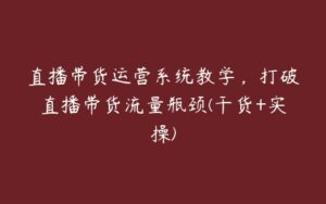 直播带货运营系统教学，打破直播带货流量瓶颈(干货+实操)-51自学联盟