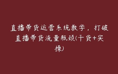 直播带货运营系统教学，打破直播带货流量瓶颈(干货+实操)百度网盘下载