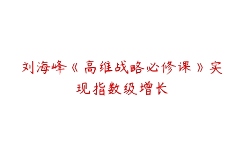 刘海峰《高维战略必修课》实现指数级增长百度网盘下载