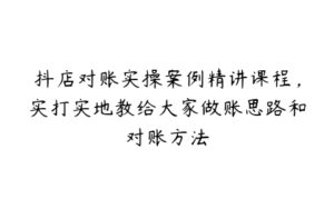 抖店对账实操案例精讲课程，实打实地教给大家做账思路和对账方法-51自学联盟