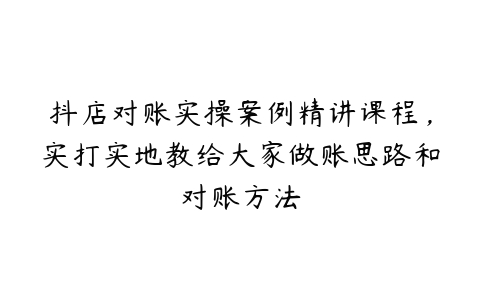 图片[1]-抖店对账实操案例精讲课程，实打实地教给大家做账思路和对账方法-本文