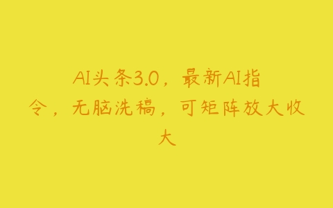 AI头条3.0，最新AI指令，无脑洗稿，可矩阵放大收大百度网盘下载