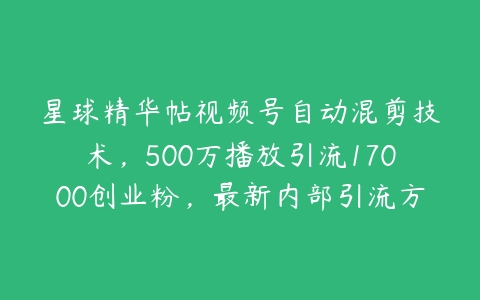 星球精华帖视频号自动混剪技术，500万播放引流17000创业粉，最新内部引流方法【项目拆解】百度网盘下载