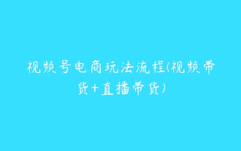 视频号电商玩法流程(视频带货+直播带货)百度网盘下载