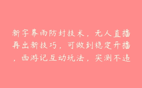 新字幕雨防封技术，无人直播再出新技巧，可做到稳定开播，西游记互动玩法，实测不违规【项目拆解】百度网盘下载