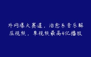 外网爆火赛道，治愈系音乐解压视频，单视频最高4亿播放-51自学联盟