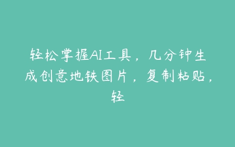 轻松掌握AI工具，几分钟生成创意地铁图片，复制粘贴，轻百度网盘下载