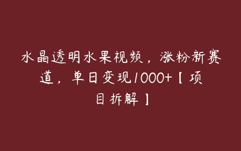 水晶透明水果视频，涨粉新赛道，单日变现1000+【项目拆解】百度网盘下载