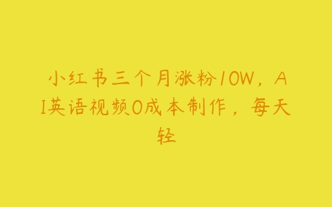 小红书三个月涨粉10W，AI英语视频0成本制作，每天轻-51自学联盟