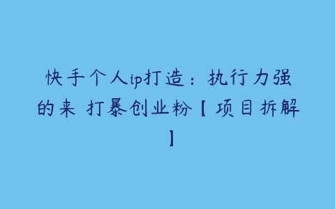 快手个人ip打造：执行力强的来 打暴创业粉【项目拆解】百度网盘下载