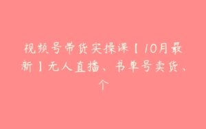 视频号带货实操课【10月最新】无人直播、书单号卖货、个-51自学联盟