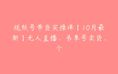 视频号带货实操课【10月最新】无人直播、书单号卖货、个百度网盘下载