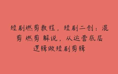 短剧燃剪教程，短剧二创：混剪 燃剪 解说，从运营底层逻辑做短剧剪辑-51自学联盟