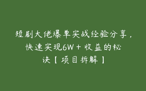 短剧大佬爆单实战经验分享，快速实现6W + 收益的秘诀【项目拆解】-51自学联盟