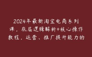 2024年最新淘宝电商系列课，底层逻辑解析+核心操作教程，运营、推广提升能力的必学-51自学联盟