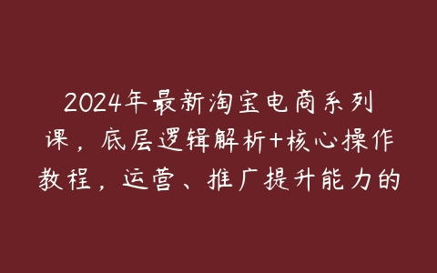 图片[1]-2024年最新淘宝电商系列课，底层逻辑解析+核心操作教程，运营、推广提升能力的必学-本文