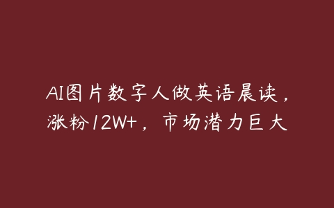 图片[1]-AI图片数字人做英语晨读，涨粉12W+，市场潜力巨大-本文