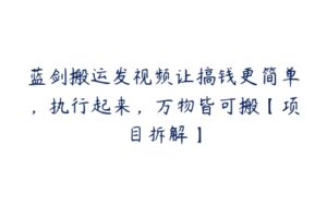 蓝剑搬运发视频让搞钱更简单，执行起来，万物皆可搬【项目拆解】-51自学联盟