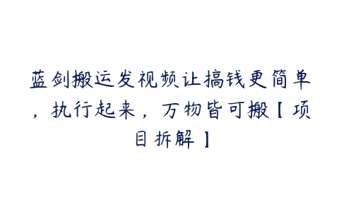 蓝剑搬运发视频让搞钱更简单，执行起来，万物皆可搬【项目拆解】百度网盘下载