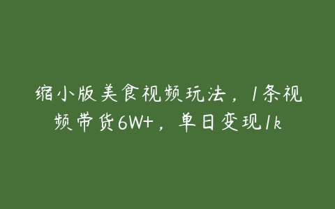 缩小版美食视频玩法，1条视频带货6W+，单日变现1k百度网盘下载