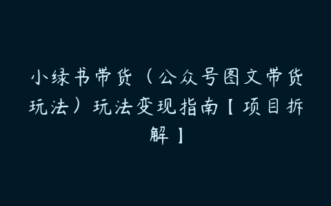 小绿书带货（公众号图文带货玩法）玩法变现指南【项目拆解】-51自学联盟