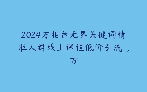 2024万相台无界关键词精准人群线上课程低价引流 ，万-51自学联盟