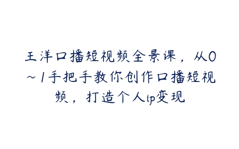 王洋口播短视频全景课，从0~1手把手教你创作口播短视频，打造个人ip变现百度网盘下载