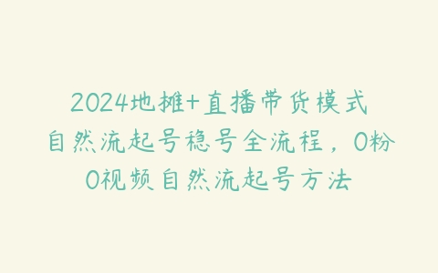 2024地摊+直播带货模式自然流起号稳号全流程，0粉0视频自然流起号方法百度网盘下载