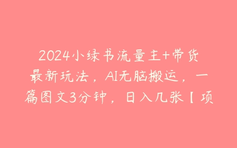 2024小绿书流量主+带货最新玩法，AI无脑搬运，一篇图文3分钟，日入几张【项目拆解】百度网盘下载