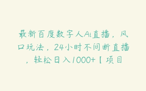 最新百度数字人Ai直播，风口玩法，24小时不间断直播，轻松日入1000+【项目拆解】百度网盘下载