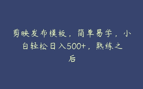 剪映发布模板，简单易学，小白轻松日入500+，熟练之后-51自学联盟