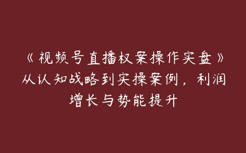 《视频号直播权案操作实盘》从认知战略到实操案例，利润增长与势能提升百度网盘下载