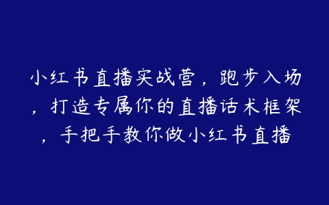 小红书直播实战营，跑步入场，打造专属你的直播话术框架，手把手教你做小红书直播百度网盘下载