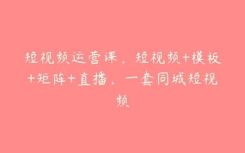 短视频运营课，短视频+模板+矩阵+直播，一套同城短视频-51自学联盟