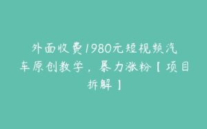 外面收费1980元短视频汽车原创教学，暴力涨粉【项目拆解】-51自学联盟