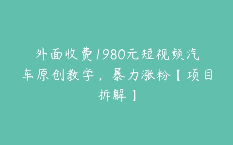 外面收费1980元短视频汽车原创教学，暴力涨粉【项目拆解】百度网盘下载