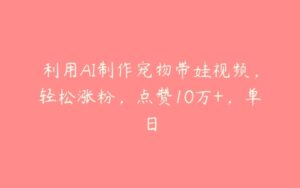 利用AI制作宠物带娃视频，轻松涨粉，点赞10万+，单日-51自学联盟