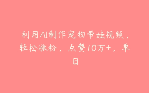 利用AI制作宠物带娃视频，轻松涨粉，点赞10万+，单日-51自学联盟