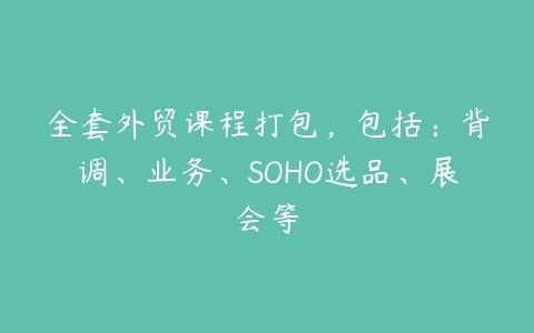 全套外贸课程打包，包括：背调、业务、SOHO选品、展会等百度网盘下载