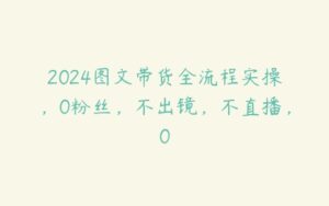 2024图文带货全流程实操，0粉丝，不出镜，不直播，0-51自学联盟