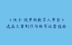 《快手 俄罗斯数字人带货》选品文案制作与账号运营指南-51自学联盟