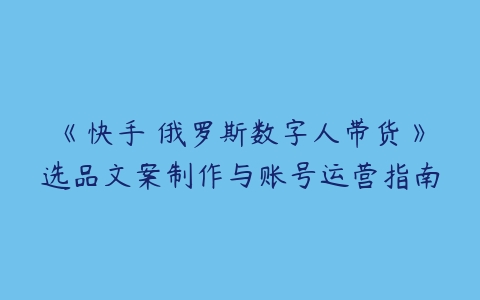 图片[1]-《快手 俄罗斯数字人带货》选品文案制作与账号运营指南-本文