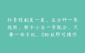 抖音短剧发一发，五分钟一条视频，新手小白一学就会，只要一部手机，0粉丝即可操作【项目拆解】-51自学联盟